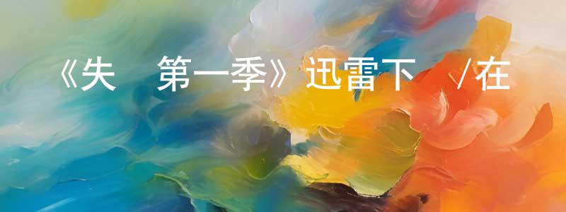 陳學堯的動漫綜藝大全,《失蹤第一季》迅雷下載/在線觀看-犯罪歷史-美劇天堂